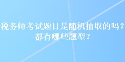 稅務師考試題目是隨機抽取的嗎？都有哪些題型？