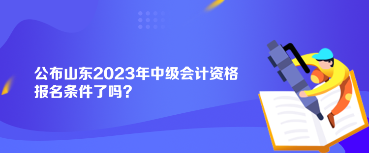 公布山東2023年中級(jí)會(huì)計(jì)資格報(bào)名條件了嗎？