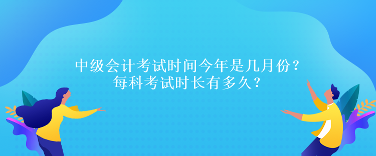 中級(jí)會(huì)計(jì)考試時(shí)間今年是幾月份？每科考試時(shí)長有多久？