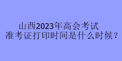 山西2023年高會考試準考證打印時間是什么時候？