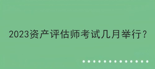 2023資產(chǎn)評(píng)估師考試幾月舉行？