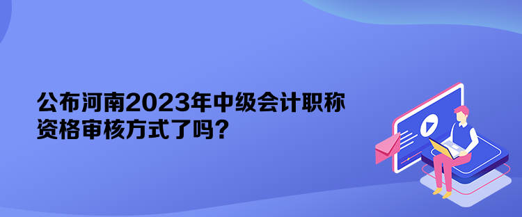 公布河南2023年中級會計(jì)職稱資格審核方式了嗎？