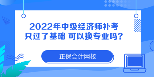 2022年中級經(jīng)濟師補考只過了基礎(chǔ) 可以換專業(yè)嗎？