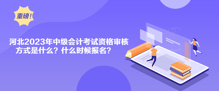 河北2023年中級(jí)會(huì)計(jì)考試資格審核方式是什么？什么時(shí)候報(bào)名？