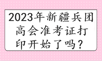 2023年新疆兵團(tuán)高會(huì)準(zhǔn)考證打印開始了嗎？