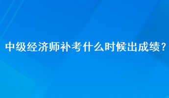 中級經(jīng)濟師補考什么時候出成績？