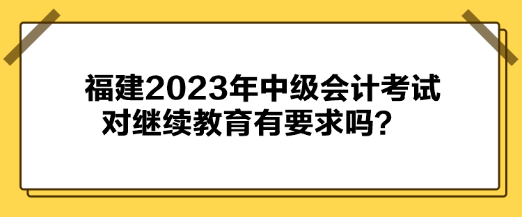 福建2023年中級(jí)會(huì)計(jì)考試對(duì)繼續(xù)教育有要求嗎？