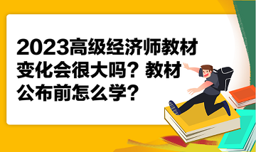 2023高級經(jīng)濟(jì)師教材變化會很大嗎？教材公布前怎么學(xué)？