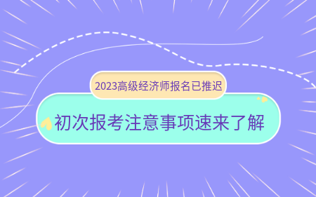 2023高級經(jīng)濟(jì)師報名已推遲！初次報考注意事項速來了解！