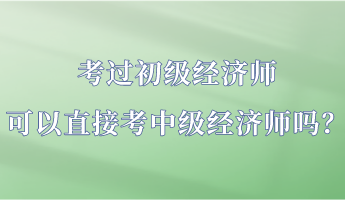 考過初級經(jīng)濟(jì)師 可以直接考中級經(jīng)濟(jì)師嗎？