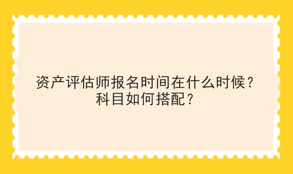 資產(chǎn)評(píng)估師報(bào)名時(shí)間在什么時(shí)候？科目如何搭配？