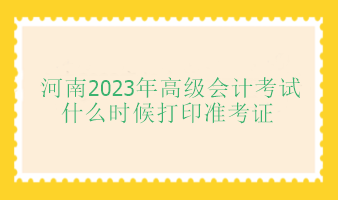 河南2023年高級會計師考試什么時候打印準(zhǔn)考證？