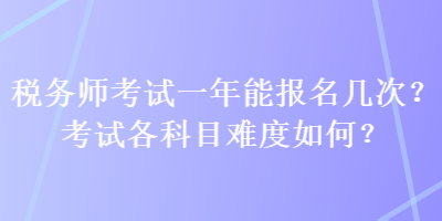 稅務(wù)師考試一年能報名幾次？考試各科目難度如何？