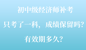 初中級經濟師補考只考了一科，成績保留嗎？有效期多久？