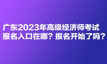 廣東2023年高級經濟師考試報名入口在哪？報名開始了嗎？