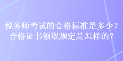 稅務(wù)師考試的合格標(biāo)準(zhǔn)是多少？合格證書領(lǐng)取規(guī)定是怎樣的？