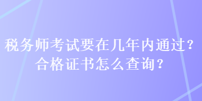 稅務(wù)師考試要在幾年內(nèi)通過？合格證書怎么查詢？