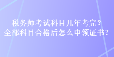 稅務(wù)師考試科目幾年考完？全部科目合格后怎么申領(lǐng)證書(shū)？