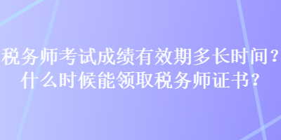 稅務(wù)師考試成績(jī)有效期多長(zhǎng)時(shí)間？什么時(shí)候能領(lǐng)取稅務(wù)師證書？