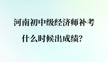 河南初中級經(jīng)濟師補考什么時候出成績？