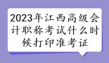 2023年江西高級會計(jì)職稱考試什么時(shí)候打印準(zhǔn)考證