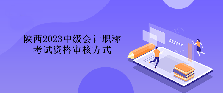 陜西2023中級(jí)會(huì)計(jì)職稱考試資格審核方式