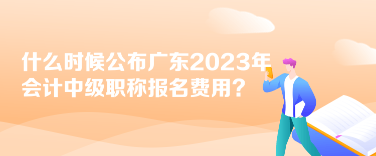 什么時候公布廣東2023年會計中級職稱報名費用？