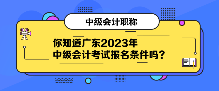 你知道廣東2023年中級會計考試報名條件嗎？