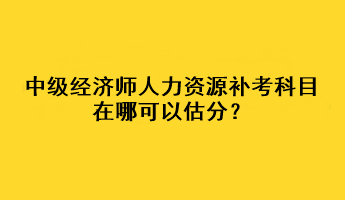 中級經(jīng)濟(jì)師人力資源補(bǔ)考科目在哪可以估分？