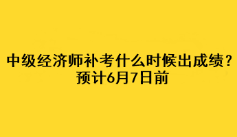 中級(jí)經(jīng)濟(jì)師補(bǔ)考什么時(shí)候出成績(jī)？預(yù)計(jì)6月7日前