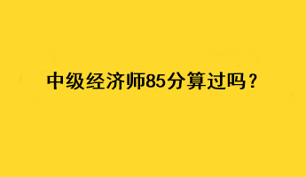 中級(jí)經(jīng)濟(jì)師85分算過(guò)嗎？