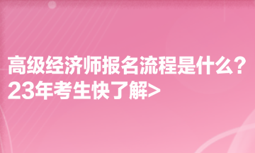 高級經(jīng)濟師報名流程是什么？23年考生快了解