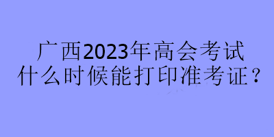 廣西2023年高會考試什么時候能打印準考證？