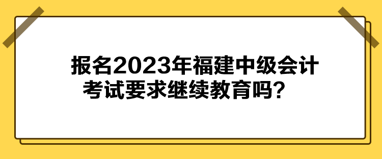 報(bào)名2023年福建中級(jí)會(huì)計(jì)考試要求繼續(xù)教育嗎？