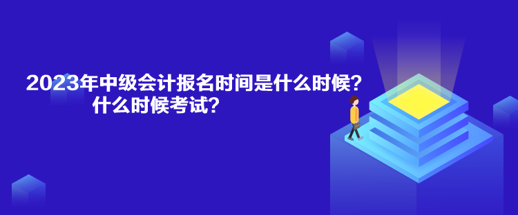 2023年中級(jí)會(huì)計(jì)報(bào)名時(shí)間是什么時(shí)候？什么時(shí)候考試？