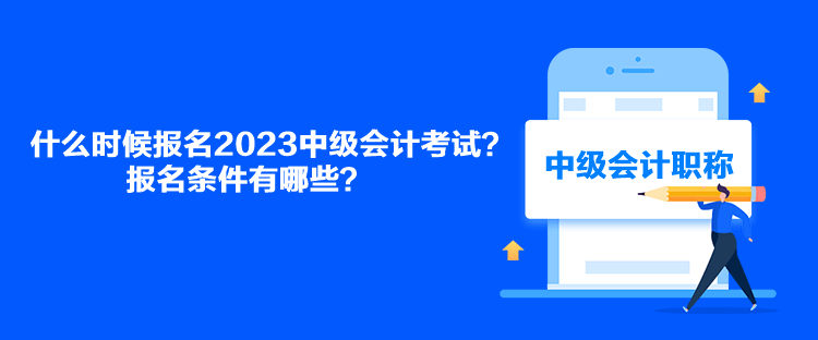 什么時候報名2023中級會計考試？報名條件有哪些？