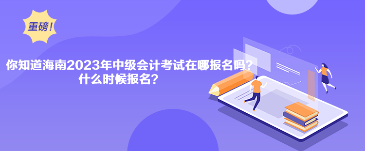 你知道海南2023年中級(jí)會(huì)計(jì)考試在哪報(bào)名嗎？什么時(shí)候報(bào)名？