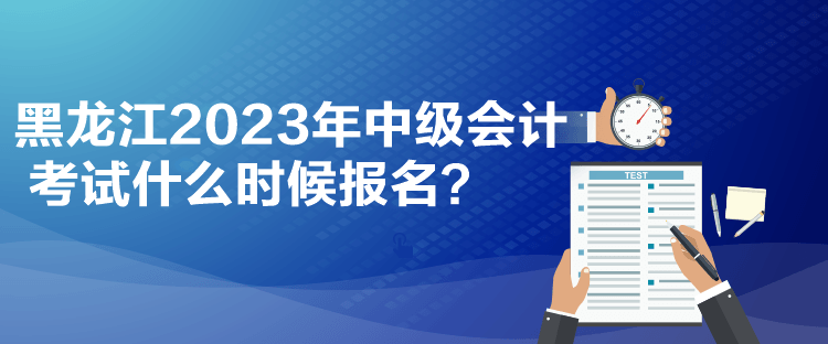 黑龍江2023年中級會計考試什么時候報名？