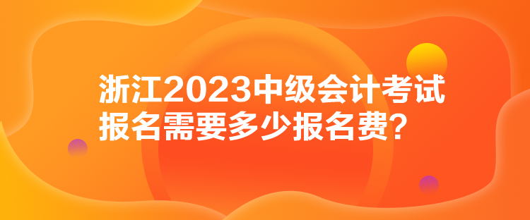 浙江2023中級(jí)會(huì)計(jì)考試報(bào)名需要多少報(bào)名費(fèi)？