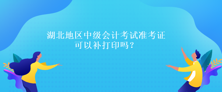 湖北地區(qū)中級(jí)會(huì)計(jì)考試準(zhǔn)考證可以補(bǔ)打印嗎？