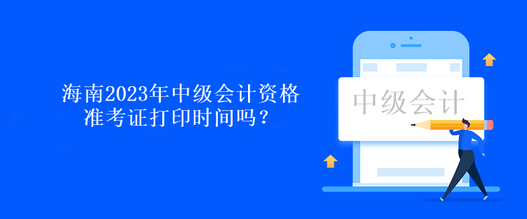 海南2023年中級會計資格準考證打印時間嗎？