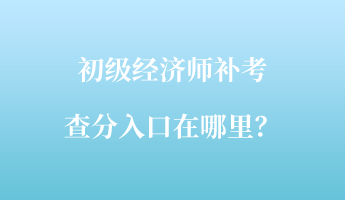 初級經(jīng)濟(jì)師補(bǔ)考查分入口在哪里？