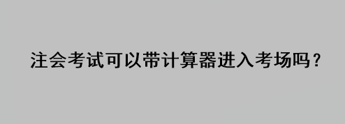 注會考試可以帶計(jì)算器進(jìn)入考場嗎？