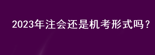 2023年注會(huì)還是機(jī)考形式嗎？