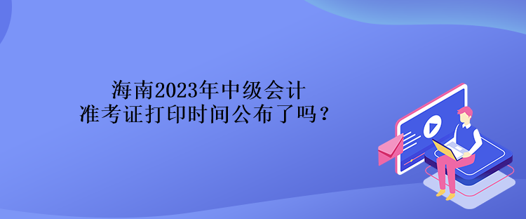 海南2023年中級會計準考證打印時間公布了嗎？