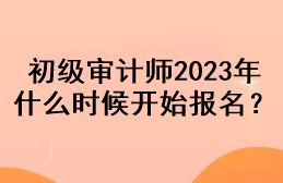 初級(jí)審計(jì)師2023年什么時(shí)候開(kāi)始報(bào)名？