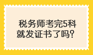 稅務(wù)師考完5科就發(fā)證書了嗎