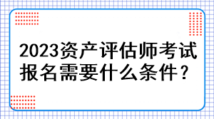 2023資產(chǎn)評(píng)估師考試報(bào)名需要什么條件？