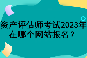 資產(chǎn)評(píng)估師考試2023年在哪個(gè)網(wǎng)站報(bào)名？