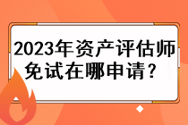 2023年資產(chǎn)評(píng)估師免試在哪申請(qǐng)？